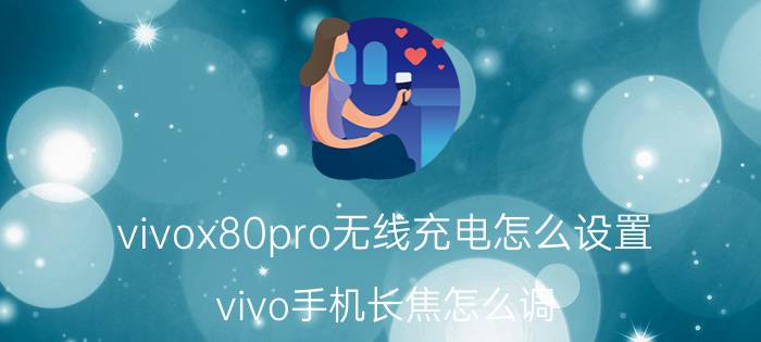 vivox80pro无线充电怎么设置 vivo手机长焦怎么调？